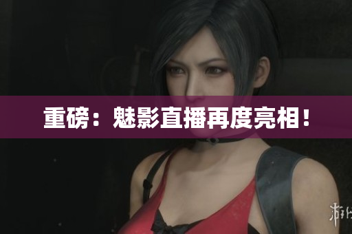 重磅：魅影直播再度亮相！