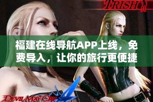 福建在线导航APP上线，免费导入，让你的旅行更便捷！