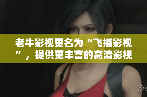 老牛影视更名为“飞播影视”，提供更丰富的高清影视资源