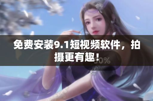 免费安装9.1短视频软件，拍摄更有趣！