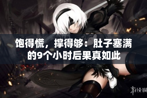 饱得慌，撑得够：肚子塞满的9个小时后果真如此