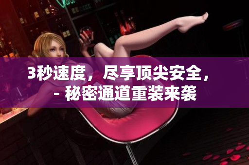 3秒速度，尽享顶尖安全， - 秘密通道重装来袭