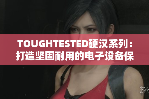 TOUGHTESTED硬汉系列：打造坚固耐用的电子设备保护壳