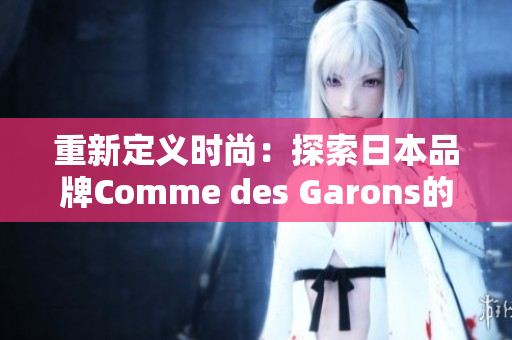 重新定义时尚：探索日本品牌Comme des Garons的灵魂