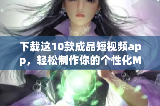 下载这10款成品短视频app，轻松制作你的个性化MV！