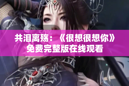 共泪离殇：《很想很想你》免费完整版在线观看