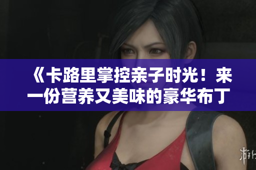 《卡路里掌控亲子时光！来一份营养又美味的豪华布丁吧》