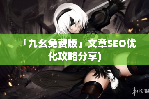 「九幺免费版」文章SEO优化攻略分享)