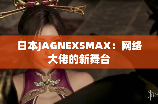 日本JAGNEXSMAX：网络大佬的新舞台