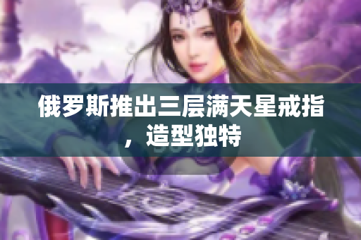 俄罗斯推出三层满天星戒指，造型独特