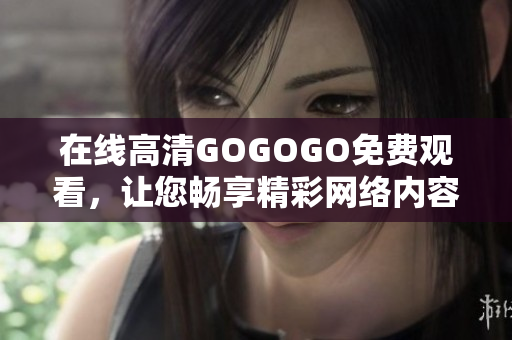 在线高清GOGOGO免费观看，让您畅享精彩网络内容