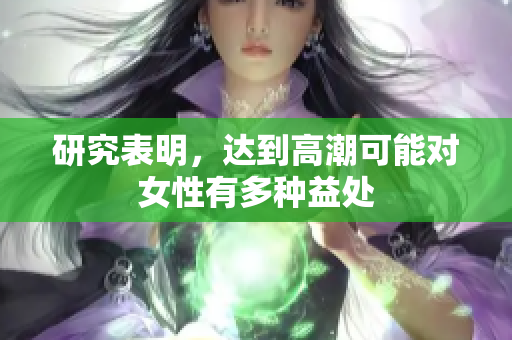 研究表明，达到高潮可能对女性有多种益处