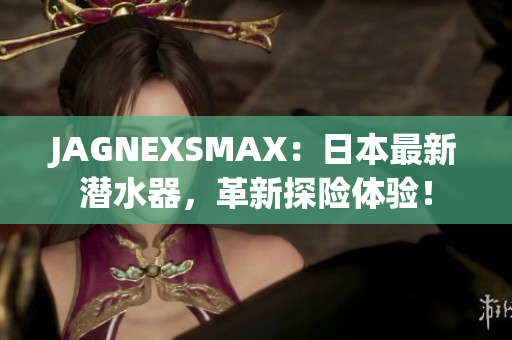 JAGNEXSMAX：日本最新潜水器，革新探险体验！