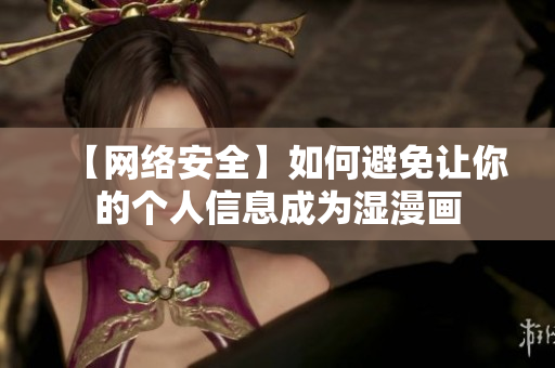 【网络安全】如何避免让你的个人信息成为湿漫画