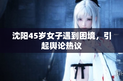 沈阳45岁女子遇到困境，引起舆论热议