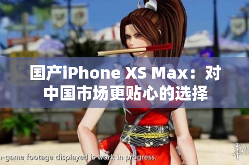 国产iPhone XS Max：对中国市场更贴心的选择
