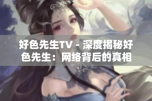 好色先生TV - 深度揭秘好色先生：网络背后的真相