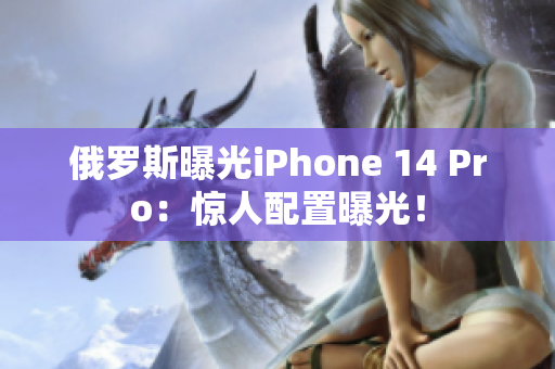 俄罗斯曝光iPhone 14 Pro：惊人配置曝光！