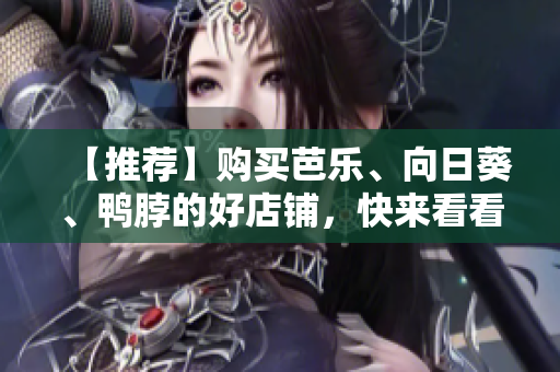 【推荐】购买芭乐、向日葵、鸭脖的好店铺，快来看看！