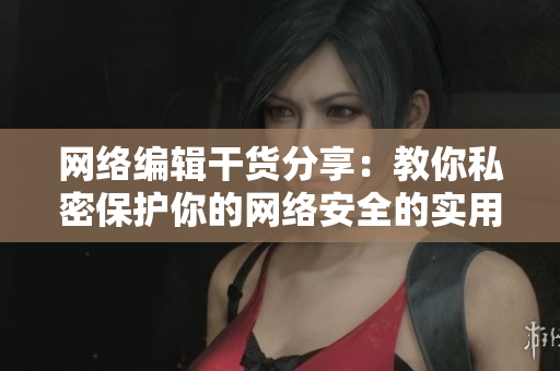 网络编辑干货分享：教你私密保护你的网络安全的实用技巧！