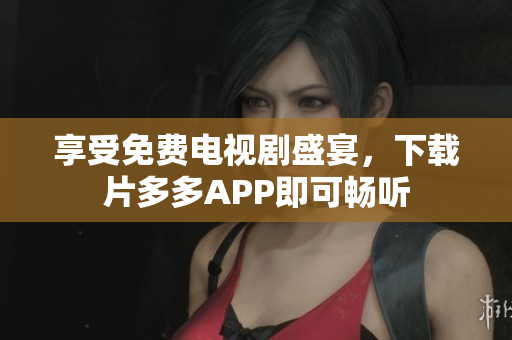 享受免费电视剧盛宴，下载片多多APP即可畅听