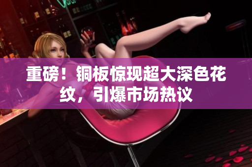 重磅！铜板惊现超大深色花纹，引爆市场热议