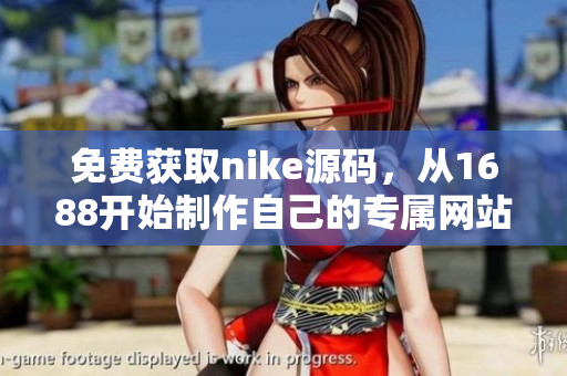 免费获取nike源码，从1688开始制作自己的专属网站