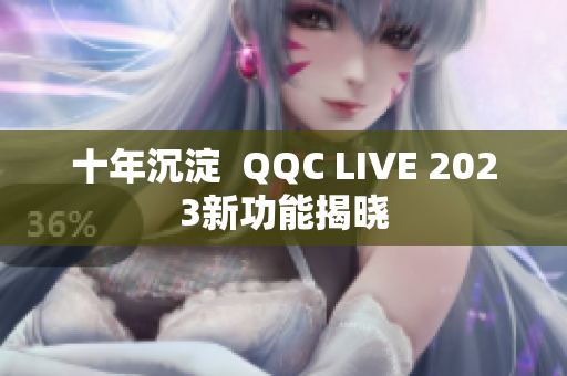 十年沉淀  QQC LIVE 2023新功能揭晓