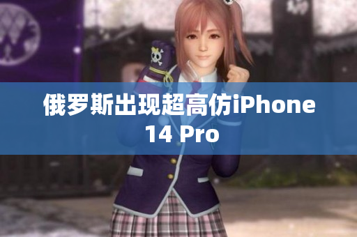 俄罗斯出现超高仿iPhone 14 Pro