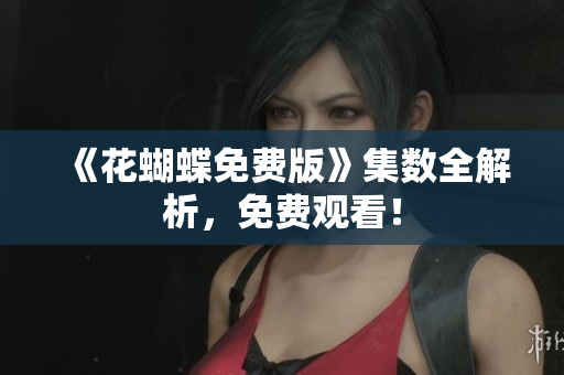 《花蝴蝶免费版》集数全解析，免费观看！