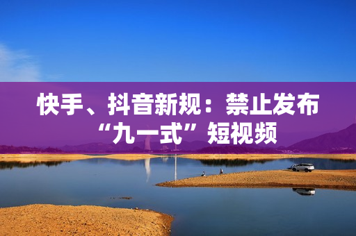 快手、抖音新规：禁止发布“九一式”短视频