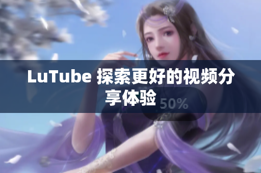 LuTube 探索更好的视频分享体验
