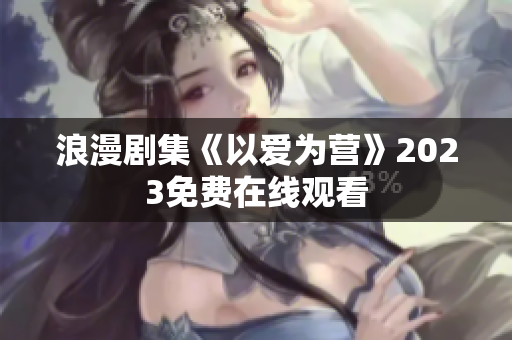 浪漫剧集《以爱为营》2023免费在线观看