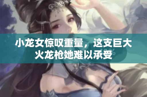 小龙女惊叹重量，这支巨大火龙枪她难以承受