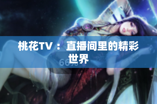 桃花TV ：直播间里的精彩世界