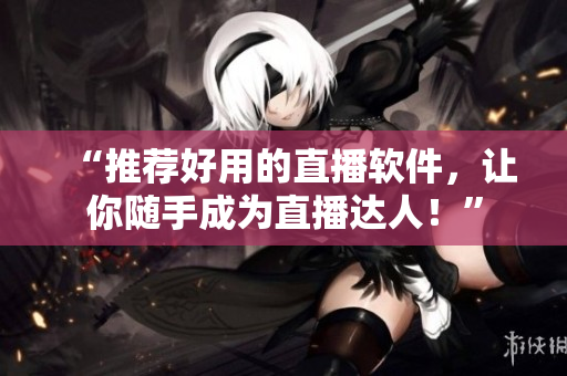 “推荐好用的直播软件，让你随手成为直播达人！”