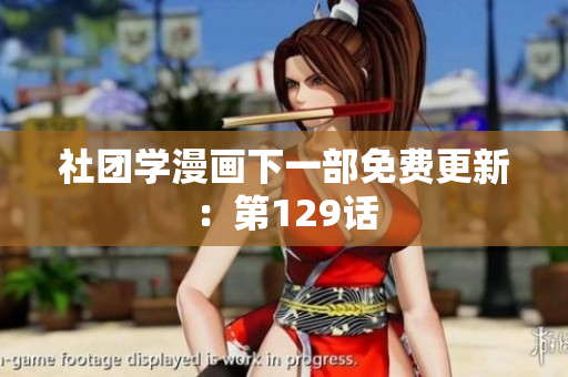 社团学漫画下一部免费更新：第129话