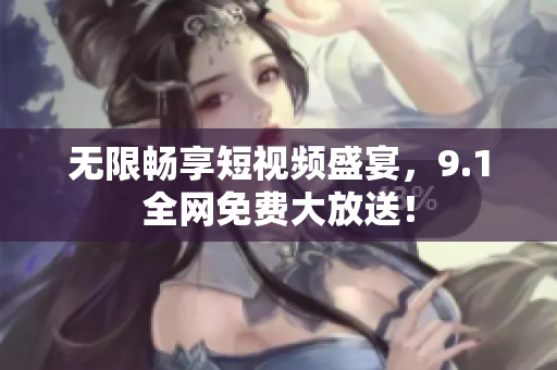 无限畅享短视频盛宴，9.1全网免费大放送！
