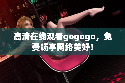 高清在线观看gogogo，免费畅享网络美好！