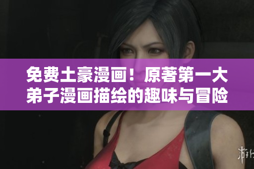 免费土豪漫画！原著第一大弟子漫画描绘的趣味与冒险