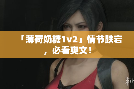 「薄荷奶糖1v2」情节跌宕，必看爽文！