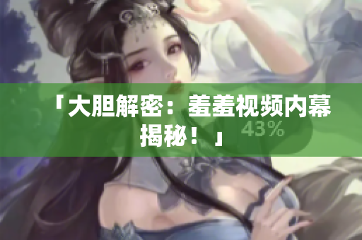 「大胆解密：羞羞视频内幕揭秘！」