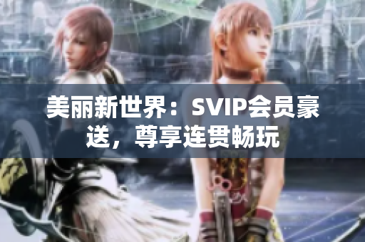 美丽新世界：SVIP会员豪送，尊享连贯畅玩