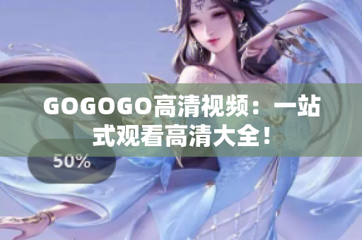 GOGOGO高清视频：一站式观看高清大全！