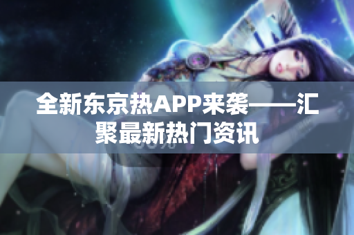全新东京热APP来袭——汇聚最新热门资讯