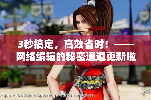 3秒搞定，高效省时！——网络编辑的秘密通道更新啦！