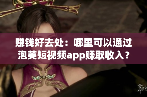 赚钱好去处：哪里可以通过泡芙短视频app赚取收入？