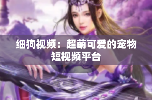 细狗视频：超萌可爱的宠物短视频平台
