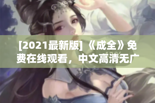 [2021最新版] 《成全》免费在线观看，中文高清无广告！