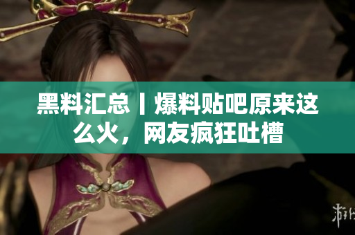 黑料汇总丨爆料贴吧原来这么火，网友疯狂吐槽